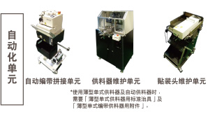 自動化單元：自動編帶拼接單元 / 供料器維護單元 *使用薄型單式供料器及自動供料器時，需要「薄型單式供料器用標準治具」及「薄型單式編帶供料器用附件」。 / 貼裝頭維護單元